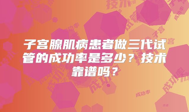 子宫腺肌病患者做三代试管的成功率是多少?技术靠谱吗?