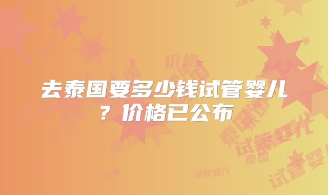 去泰国要多少钱试管婴儿?价格已公布