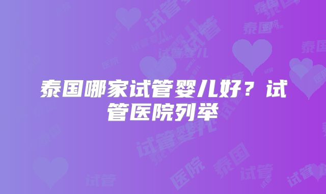 泰国哪家试管婴儿好？试管医院列举