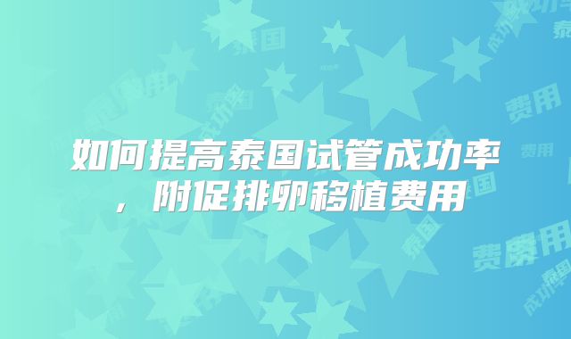 如何提高泰国试管成功率，附促排卵移植费用