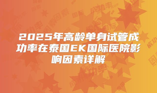 2025年高龄单身试管成功率在泰国EK国际医院影响因素详解
