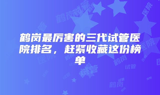 鹤岗最厉害的三代试管医院排名，赶紧收藏这份榜单