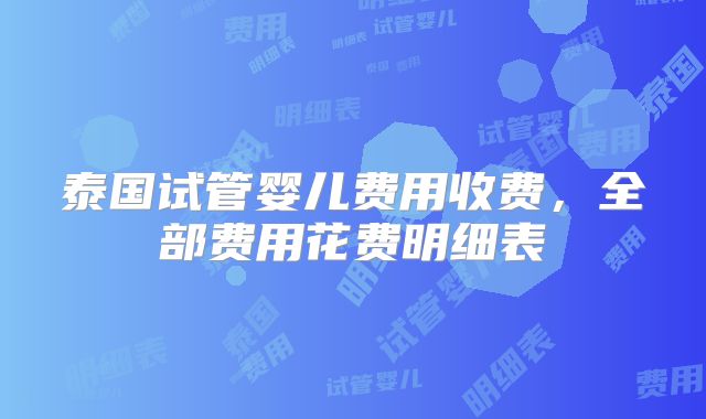 泰国试管婴儿费用收费,全部费用花费明细表
