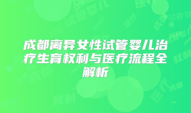 成都离异女性试管婴儿治疗生育权利与医疗流程全解析