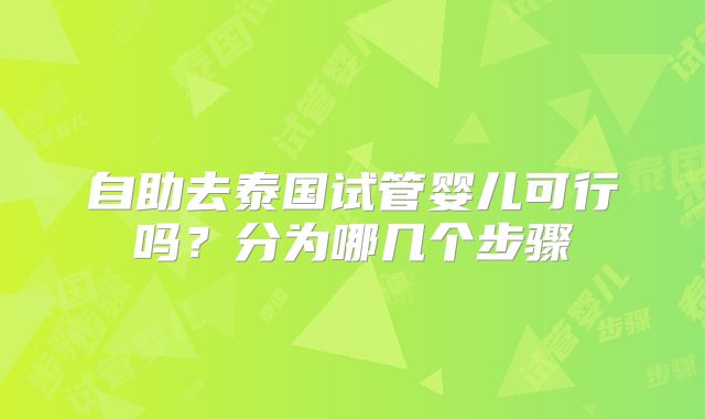 自助去泰国试管婴儿可行吗?分为哪几个步骤