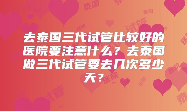 去泰国三代试管比较好的医院要注意什么？去泰国做三代试管要去几次多少天？