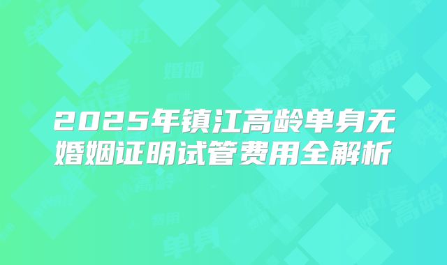 2025年镇江高龄单身无婚姻证明试管费用全解析