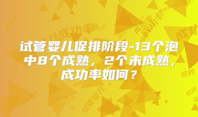 试管婴儿促排阶段-13个泡中8个成熟,2个未成熟,成功率如何?