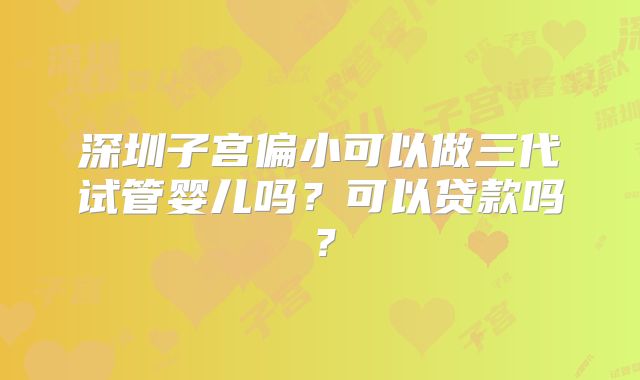 深圳子宫偏小可以做三代试管婴儿吗？可以贷款吗？