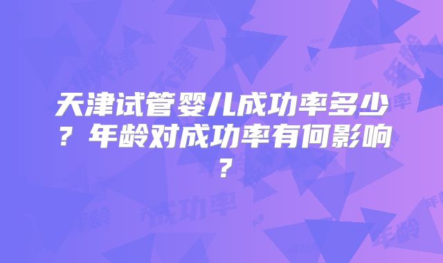 天津试管婴儿成功率多少？年龄对成功率有何影响？