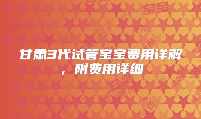 甘肃3代试管宝宝费用详解,附费用详细