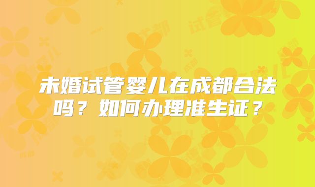 未婚试管婴儿在成都合法吗？如何办理准生证？