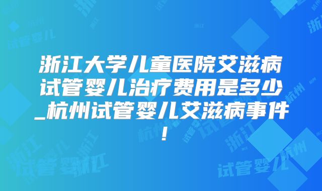 浙江大学儿童医院艾滋病试管婴儿治疗费用是多少_杭州试管婴儿艾滋病事件！