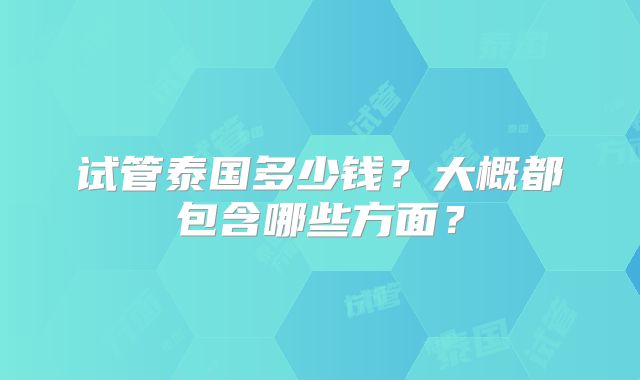 试管泰国多少钱？大概都包含哪些方面？