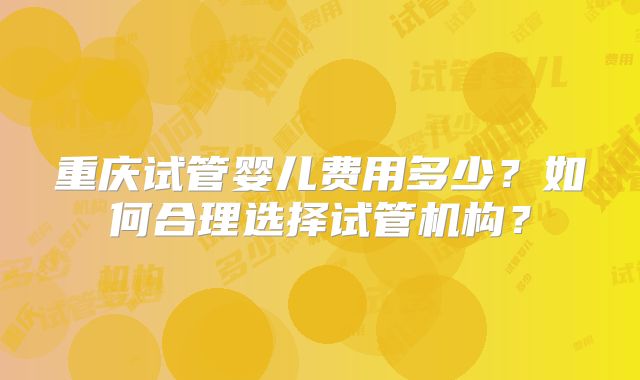 重庆试管婴儿费用多少?如何合理选择试管机构?