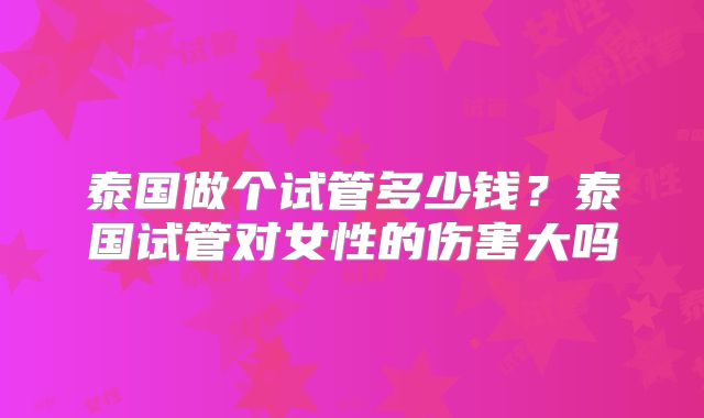 泰国做个试管多少钱?泰国试管对女性的伤害大吗