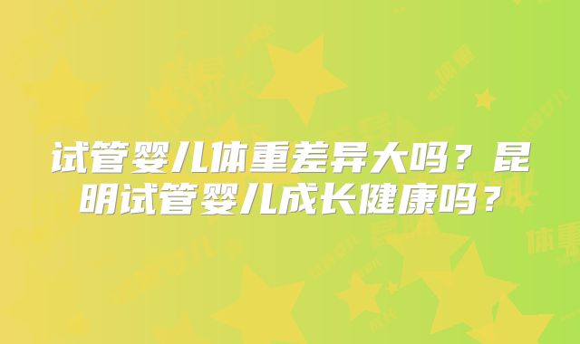 试管婴儿体重差异大吗?昆明试管婴儿成长健康吗?