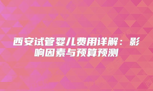 西安试管婴儿费用详解:影响因素与预算预测