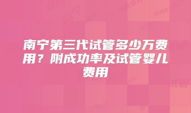 南宁第三代试管多少万费用?附成功率及试管婴儿费用