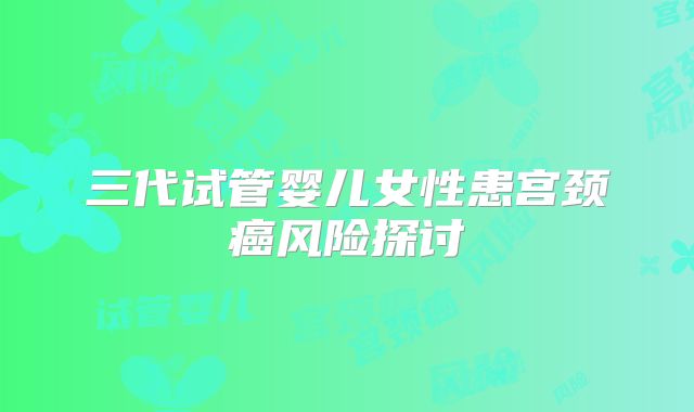 三代试管婴儿女性患宫颈癌风险探讨