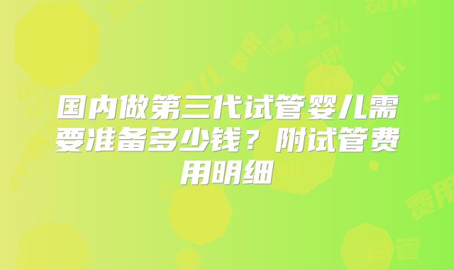 国内做第三代试管婴儿需要准备多少钱?附试管费用明细