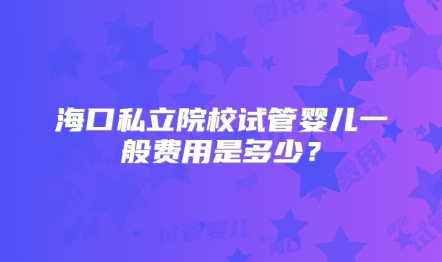 海口私立院校试管婴儿一般费用是多少?