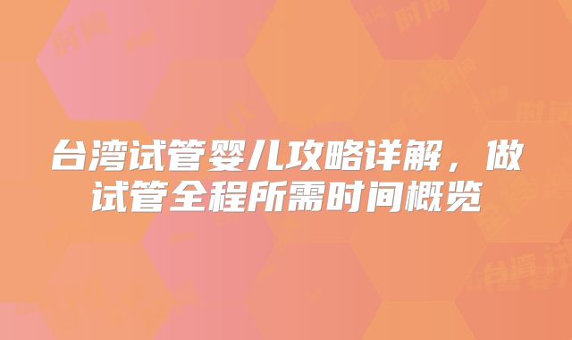台湾试管婴儿攻略详解，做试管全程所需时间概览