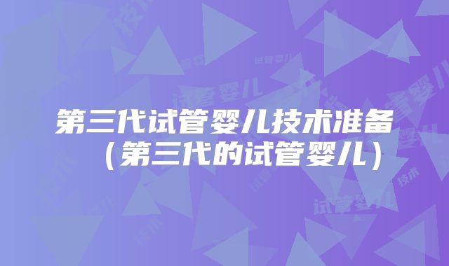 第三代试管婴儿技术准备(第三代的试管婴儿)
