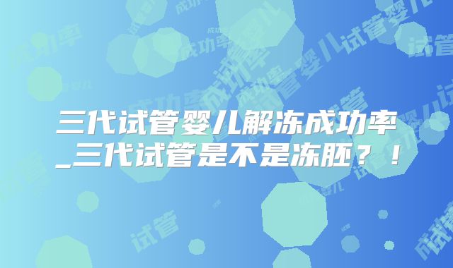 三代试管婴儿解冻成功率_三代试管是不是冻胚?!
