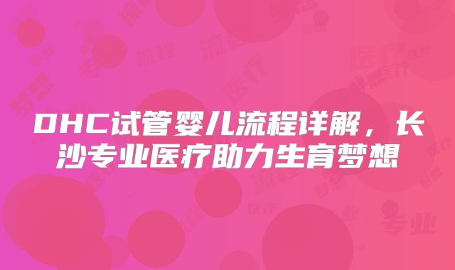 DHC试管婴儿流程详解，长沙专业医疗助力生育梦想