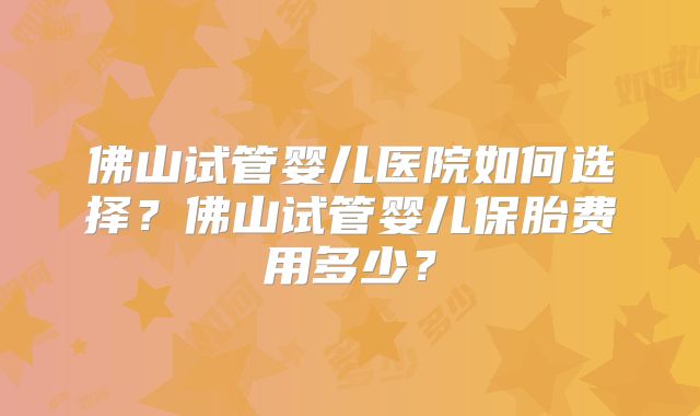 佛山试管婴儿医院如何选择？佛山试管婴儿保胎费用多少？