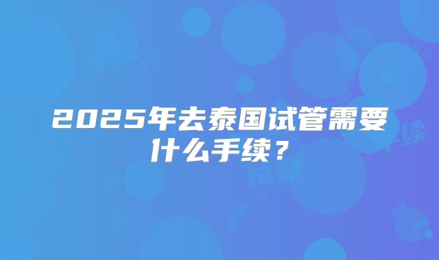 2025年去泰国试管需要什么手续?