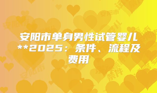 安阳市单身男性试管婴儿**2025:条件、流程及费用