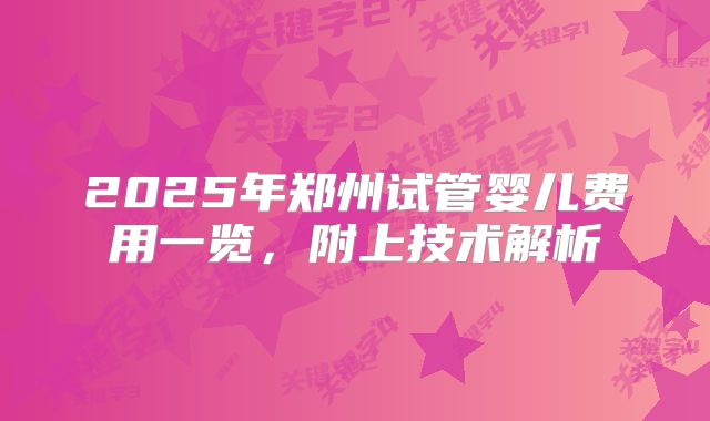 2025年郑州试管婴儿费用一览，附上技术解析