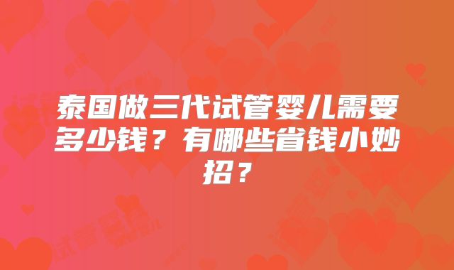 泰国做三代试管婴儿需要多少钱?有哪些省钱小妙招?