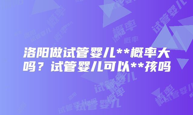 洛阳做试管婴儿**概率大吗?试管婴儿可以**孩吗