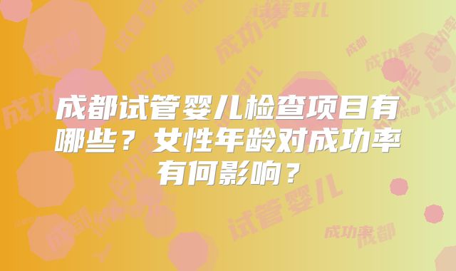 成都试管婴儿检查项目有哪些?女性年龄对成功率有何影响?