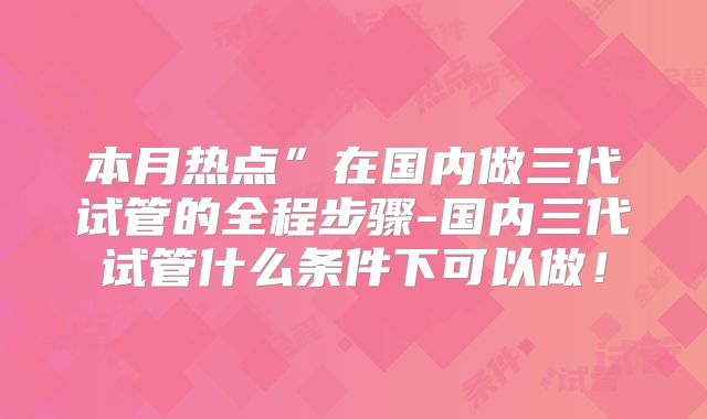 本月热点”在国内做三代试管的全程步骤-国内三代试管什么条件下可以做!