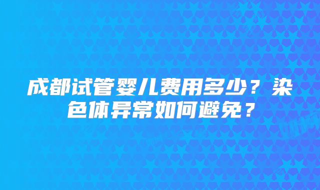 成都试管婴儿费用多少？染色体异常如何避免？
