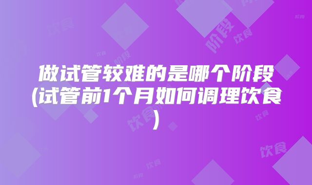 做试管较难的是哪个阶段(试管前1个月如何调理饮食)