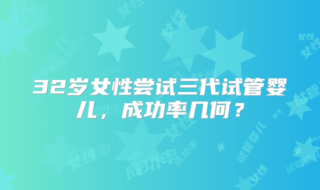 32岁女性尝试三代试管婴儿,成功率几何?
