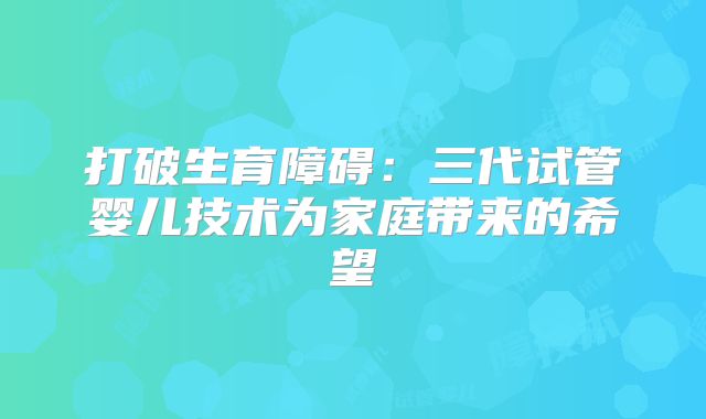 打破生育障碍：三代试管婴儿技术为家庭带来的希望