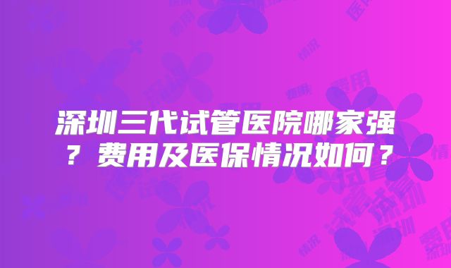 深圳三代试管医院哪家强?费用及医保情况如何?
