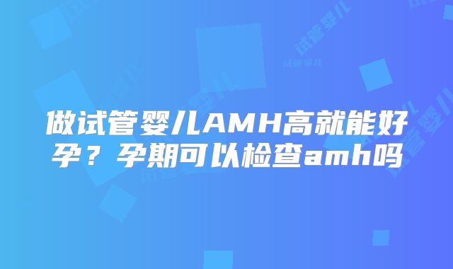 做试管婴儿AMH高就能好孕?孕期可以检查amh吗