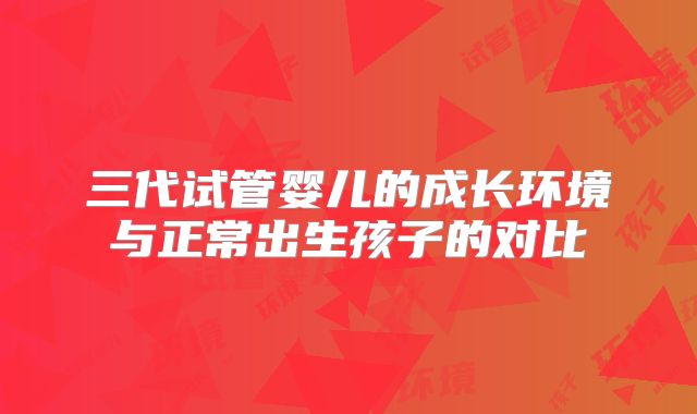 三代试管婴儿的成长环境与正常出生孩子的对比