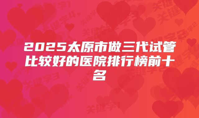 2025太原市做三代试管比较好的医院排行榜前十名