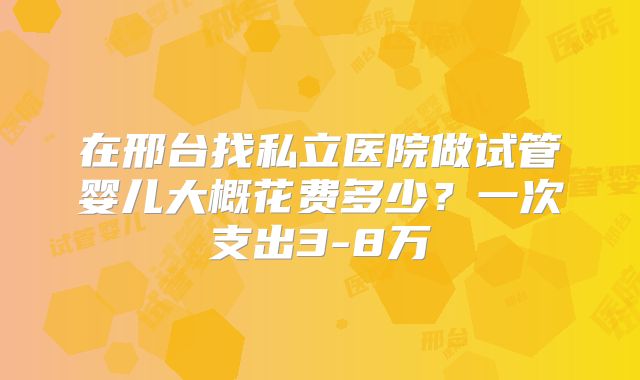 在邢台找私立医院做试管婴儿大概花费多少?一次支出3-8万