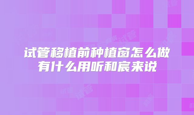 试管移植前种植窗怎么做有什么用听和宸来说