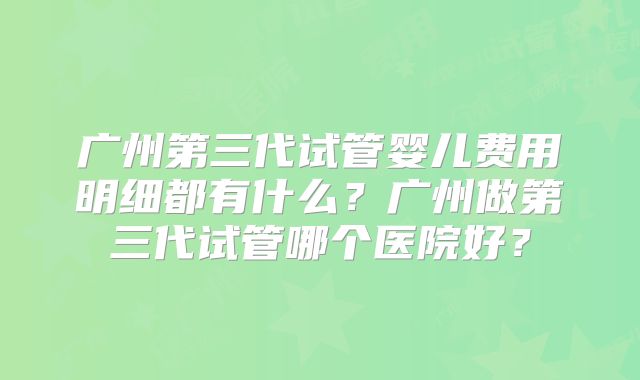 广州第三代试管婴儿费用明细都有什么？广州做第三代试管哪个医院好？
