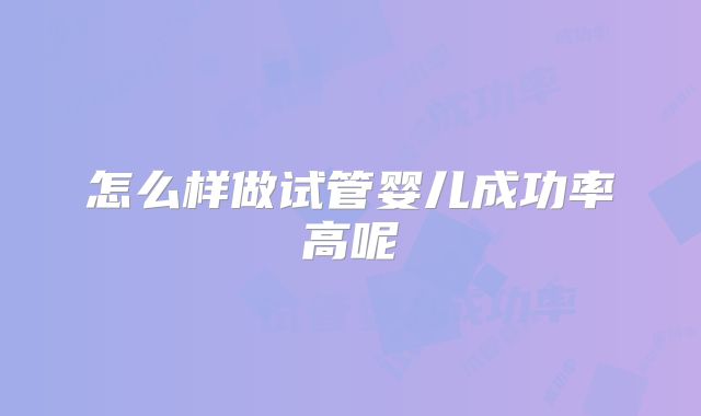 怎么样做试管婴儿成功率高呢